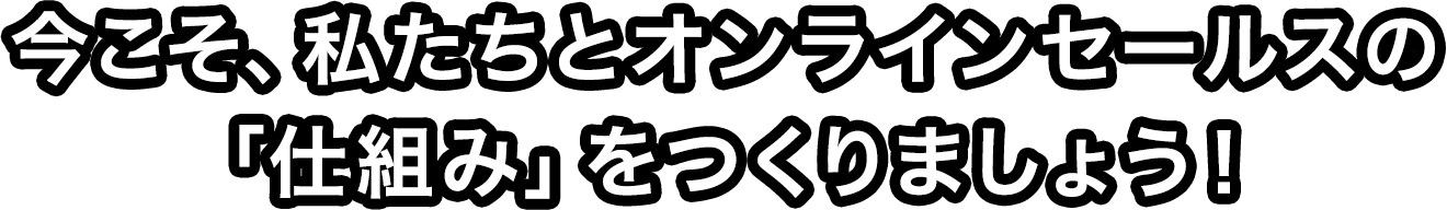 今こそ、私たちと オンラインセールスの「仕組み」をつくりましょう！