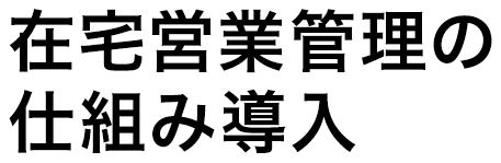 在宅営業管理の仕組み導入