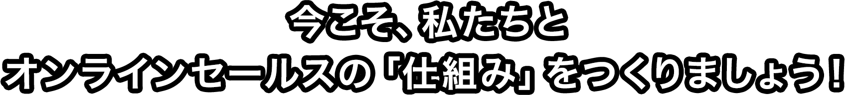 今こそ、私たちと オンラインセールスの「仕組み」をつくりましょう！