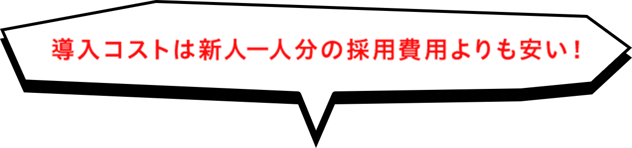 導入コストは新人一人分の採用費用よりも安い！ 